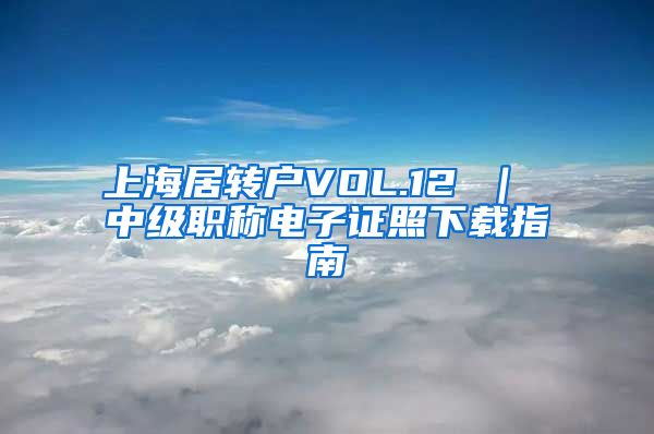 上海居转户VOL.12 ｜ 中级职称电子证照下载指南