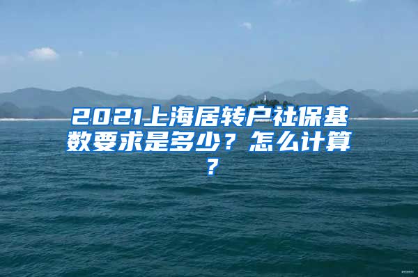2021上海居转户社保基数要求是多少？怎么计算？