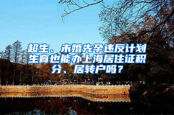 超生、未婚先孕违反计划生育也能办上海居住证积分、居转户吗？