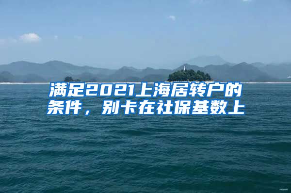 满足2021上海居转户的条件，别卡在社保基数上