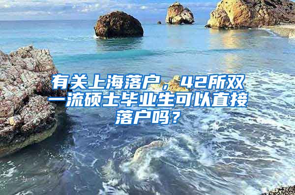 有关上海落户，42所双一流硕士毕业生可以直接落户吗？