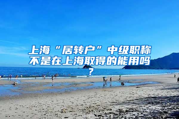 上海“居转户”中级职称不是在上海取得的能用吗？