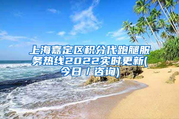 上海嘉定区积分代跑腿服务热线2022实时更新(今日／咨询)