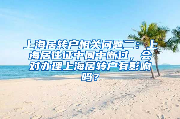 上海居转户相关问题二：上海居住证中间中断过，会对办理上海居转户有影响吗？