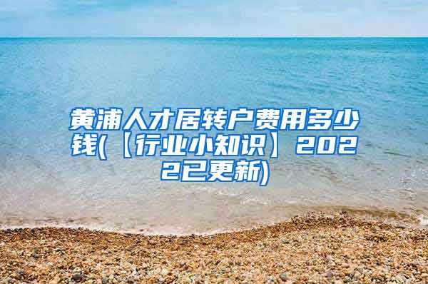 黄浦人才居转户费用多少钱(【行业小知识】2022已更新)