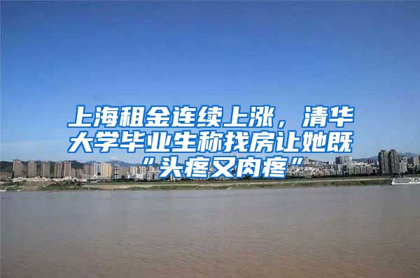 上海租金连续上涨，清华大学毕业生称找房让她既“头疼又肉疼”