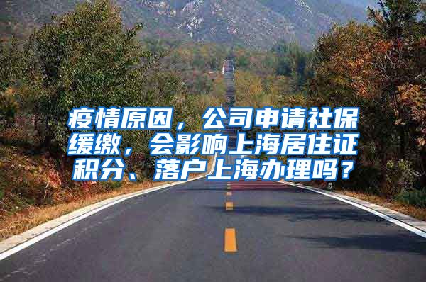 疫情原因，公司申请社保缓缴，会影响上海居住证积分、落户上海办理吗？