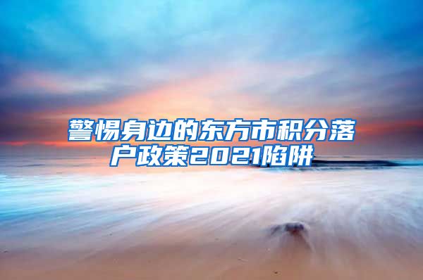 警惕身边的东方市积分落户政策2021陷阱