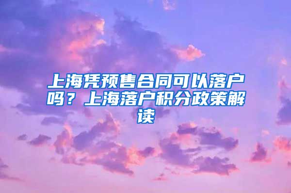 上海凭预售合同可以落户吗？上海落户积分政策解读