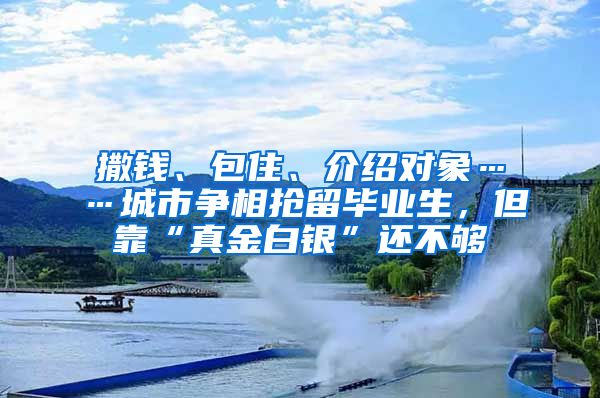 撒钱、包住、介绍对象……城市争相抢留毕业生，但靠“真金白银”还不够