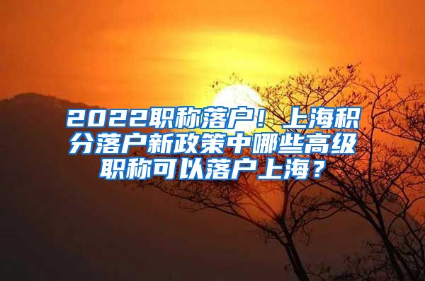 2022职称落户！上海积分落户新政策中哪些高级职称可以落户上海？