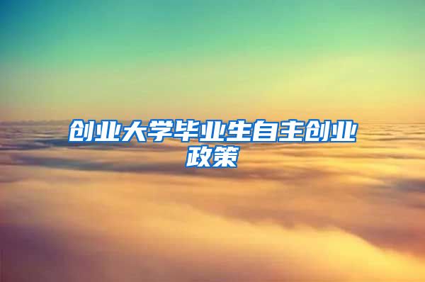 创业大学毕业生自主创业政策