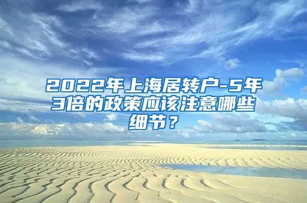 2022年上海居转户-5年3倍的政策应该注意哪些细节？