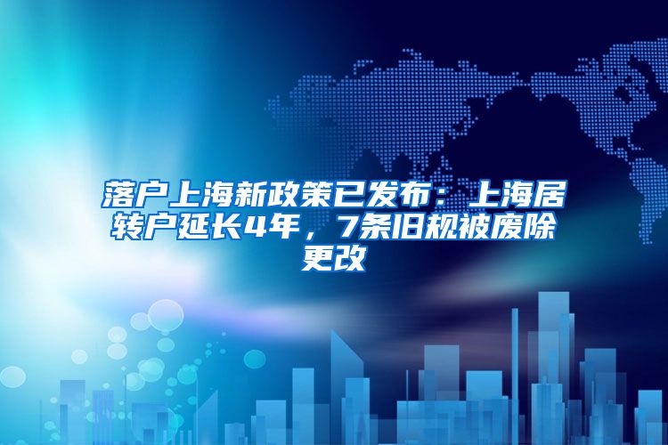 落户上海新政策已发布：上海居转户延长4年，7条旧规被废除更改