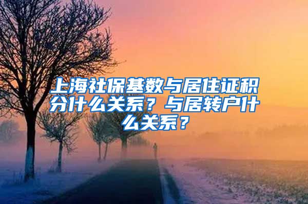 上海社保基数与居住证积分什么关系？与居转户什么关系？