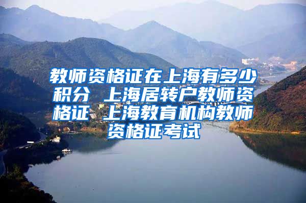 教师资格证在上海有多少积分 上海居转户教师资格证 上海教育机构教师资格证考试