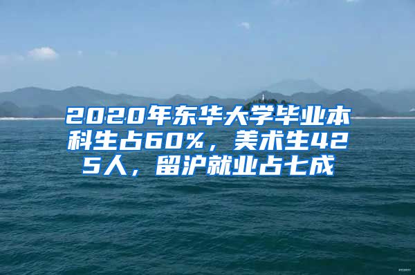 2020年东华大学毕业本科生占60%，美术生425人，留沪就业占七成