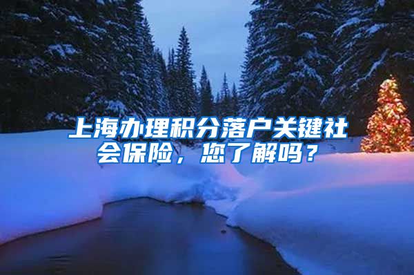 上海办理积分落户关键社会保险，您了解吗？