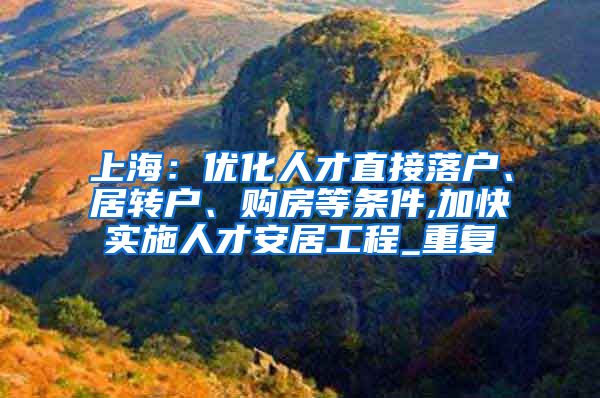 上海：优化人才直接落户、居转户、购房等条件,加快实施人才安居工程_重复