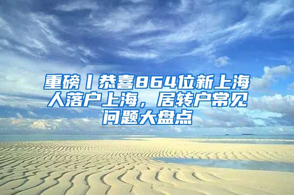 重磅丨恭喜864位新上海人落户上海，居转户常见问题大盘点