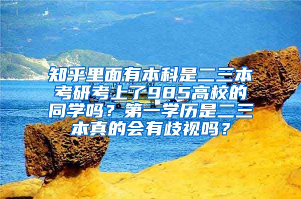 知乎里面有本科是二三本考研考上了985高校的同学吗？第一学历是二三本真的会有歧视吗？