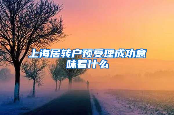 上海居转户预受理成功意味着什么
