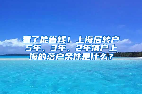 看了能省钱！上海居转户5年、3年、2年落户上海的落户条件是什么？
