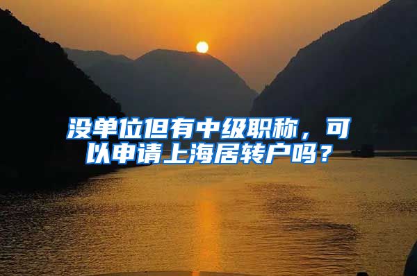 没单位但有中级职称，可以申请上海居转户吗？