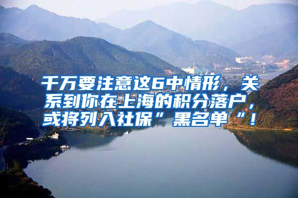 千万要注意这6中情形，关系到你在上海的积分落户，或将列入社保”黑名单“！