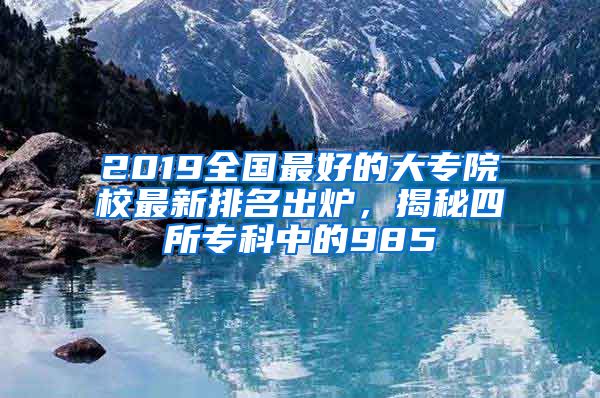 2019全国最好的大专院校最新排名出炉，揭秘四所专科中的985