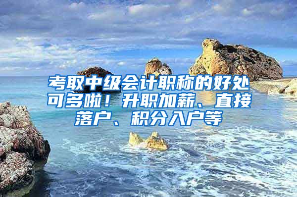 考取中级会计职称的好处可多啦！升职加薪、直接落户、积分入户等