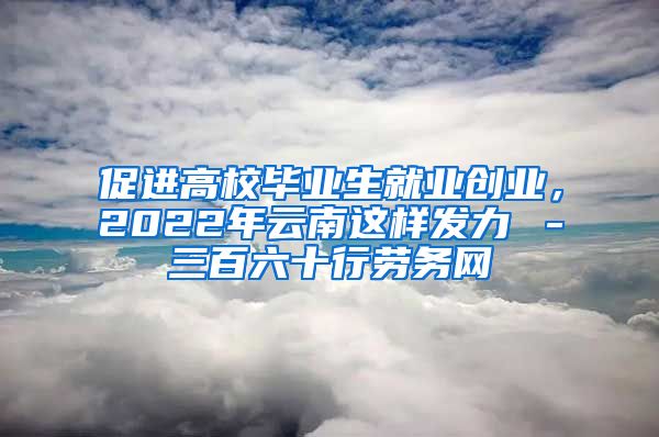 促进高校毕业生就业创业，2022年云南这样发力→－三百六十行劳务网