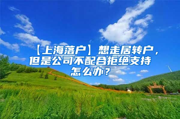 【上海落户】想走居转户，但是公司不配合拒绝支持怎么办？