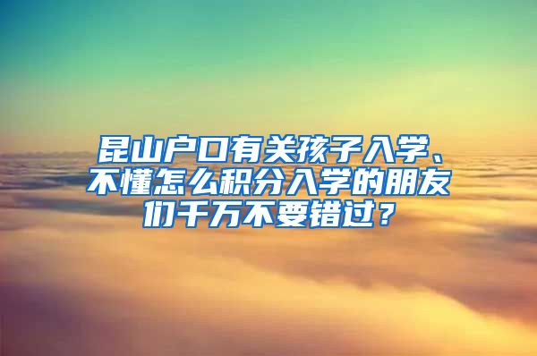 昆山户口有关孩子入学、不懂怎么积分入学的朋友们千万不要错过？