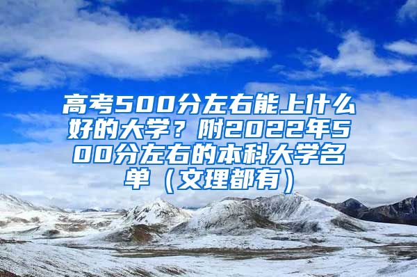 高考500分左右能上什么好的大学？附2022年500分左右的本科大学名单（文理都有）