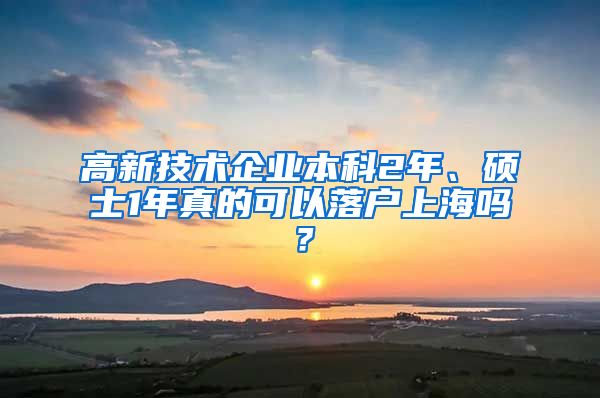 高新技术企业本科2年、硕士1年真的可以落户上海吗？