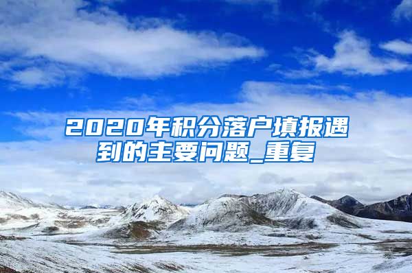 2020年积分落户填报遇到的主要问题_重复