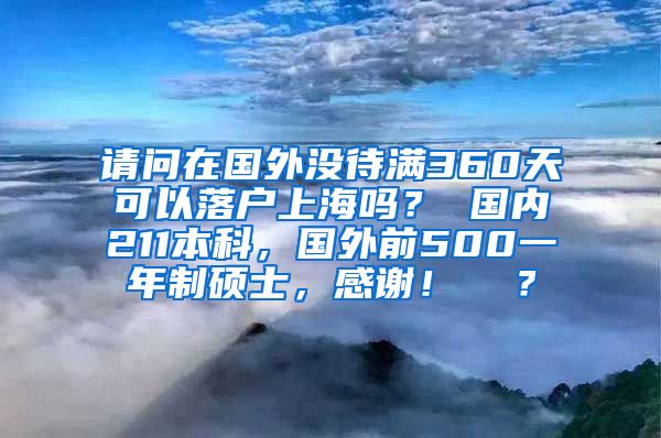 请问在国外没待满360天可以落户上海吗？ 国内211本科，国外前500一年制硕士，感谢！  ？