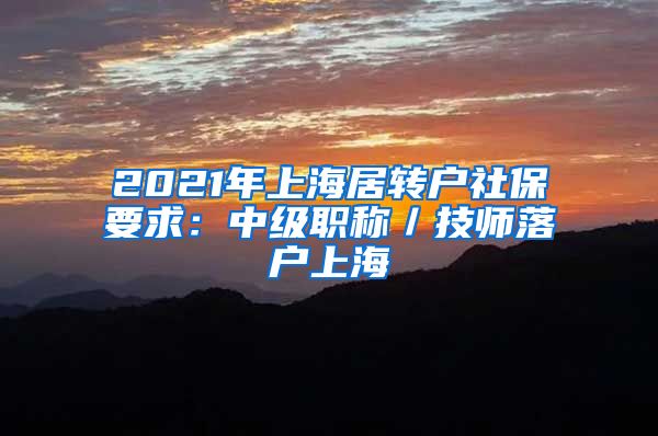 2021年上海居转户社保要求：中级职称／技师落户上海