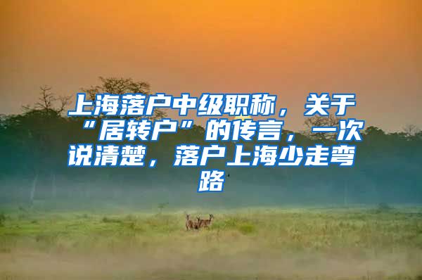 上海落户中级职称，关于“居转户”的传言，一次说清楚，落户上海少走弯路