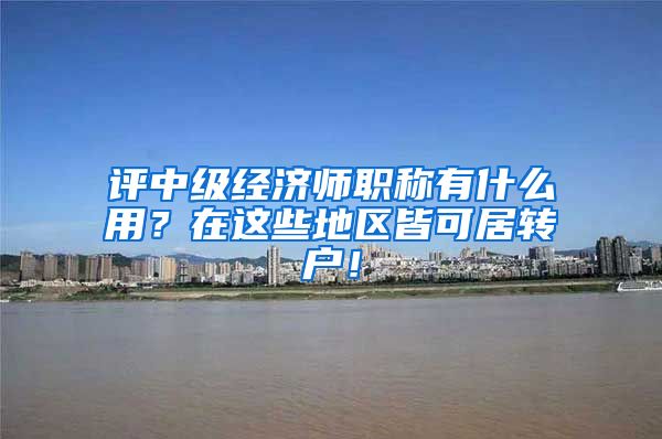 评中级经济师职称有什么用？在这些地区皆可居转户！