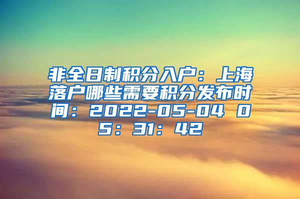 非全日制积分入户：上海落户哪些需要积分发布时间：2022-05-04 05：31：42