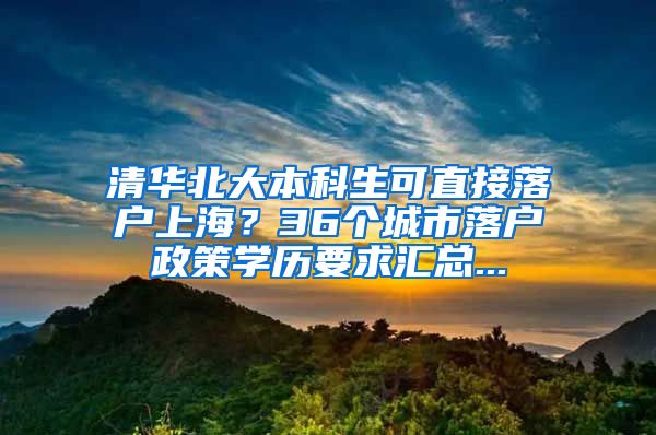 清华北大本科生可直接落户上海？36个城市落户政策学历要求汇总...