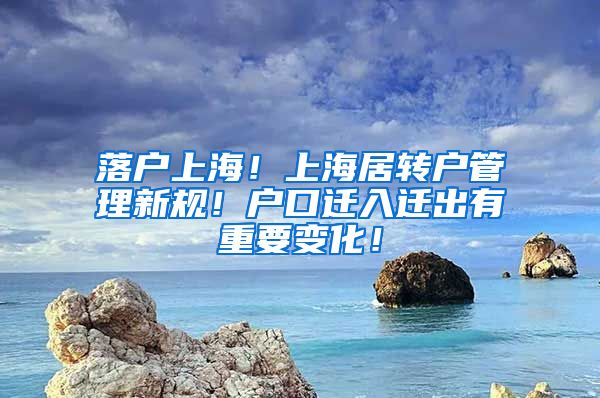 落户上海！上海居转户管理新规！户口迁入迁出有重要变化！