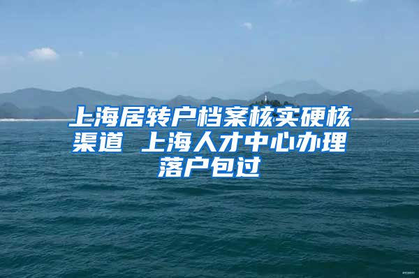 上海居转户档案核实硬核渠道 上海人才中心办理落户包过