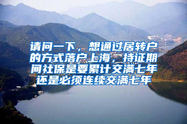 请问一下，想通过居转户的方式落户上海，持证期间社保是要累计交满七年还是必须连续交满七年