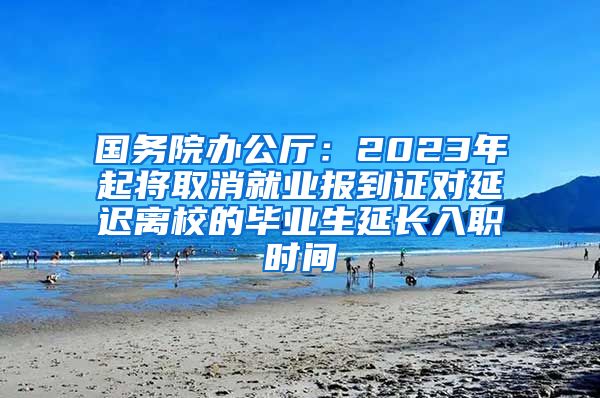 国务院办公厅：2023年起将取消就业报到证对延迟离校的毕业生延长入职时间