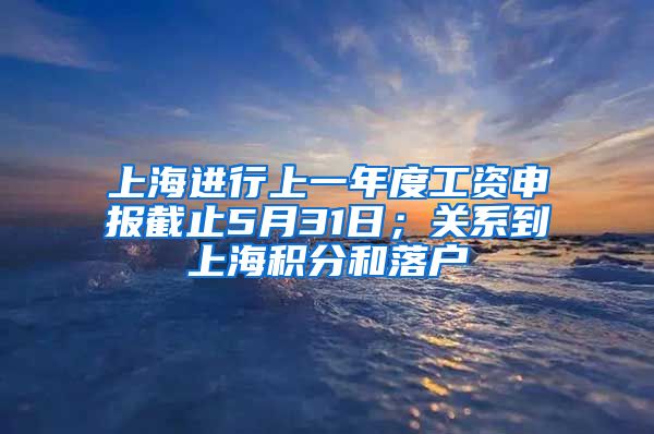 上海进行上一年度工资申报截止5月31日；关系到上海积分和落户