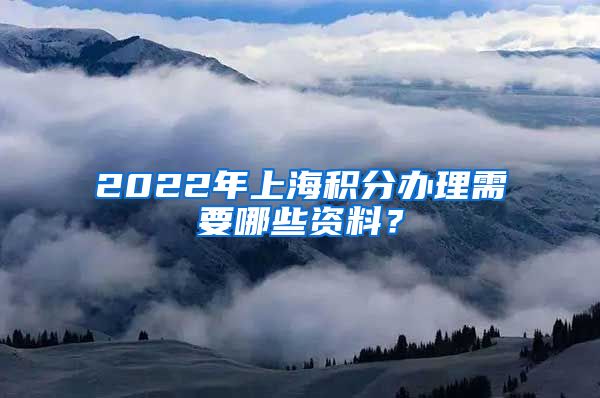 2022年上海积分办理需要哪些资料？