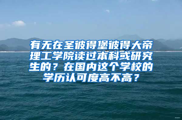 有无在圣彼得堡彼得大帝理工学院读过本科或研究生的？在国内这个学校的学历认可度高不高？